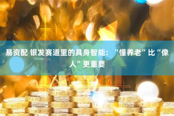 易资配 银发赛道里的具身智能：“懂养老”比“像人”更重要
