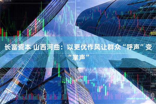 长富资本 山西河曲：以更优作风让群众“呼声”变“掌声”