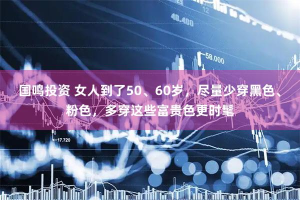 国鸣投资 女人到了50、60岁，尽量少穿黑色、粉色，多穿这些富贵色更时髦