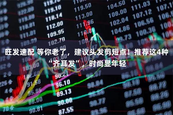 旺发速配 等你老了，建议头发剪短点！推荐这4种“齐耳发”，时尚显年轻