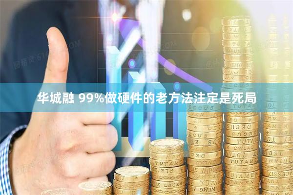 华城融 99%做硬件的老方法注定是死局