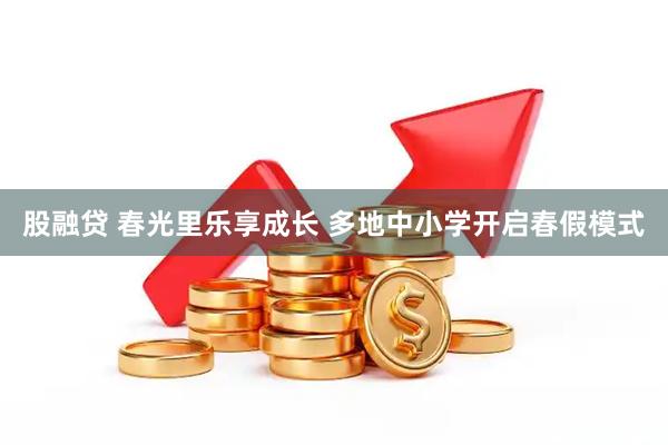 股融贷 春光里乐享成长 多地中小学开启春假模式