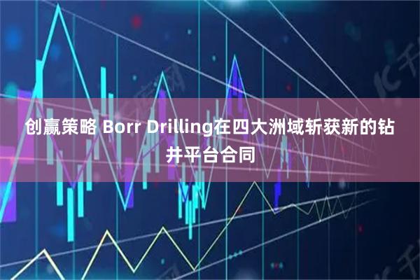 创赢策略 Borr Drilling在四大洲域斩获新的钻井平台合同
