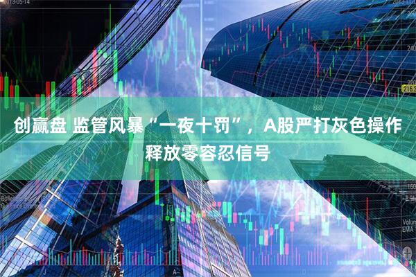 创赢盘 监管风暴“一夜十罚”，A股严打灰色操作释放零容忍信号