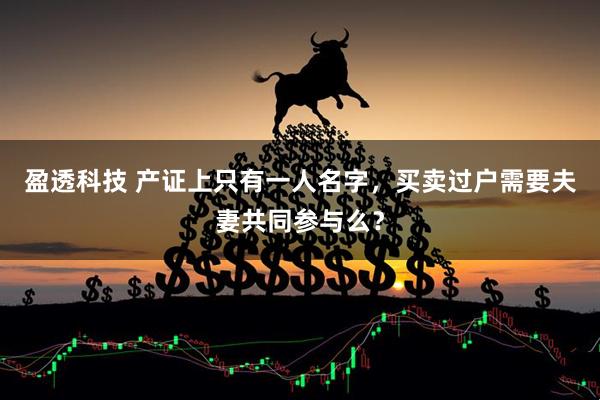 盈透科技 产证上只有一人名字，买卖过户需要夫妻共同参与么？