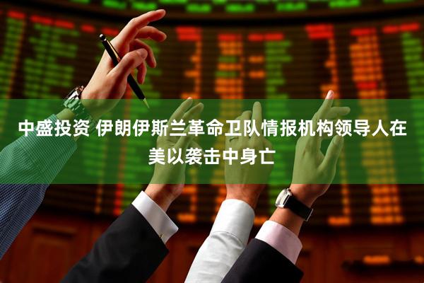 中盛投资 伊朗伊斯兰革命卫队情报机构领导人在美以袭击中身亡
