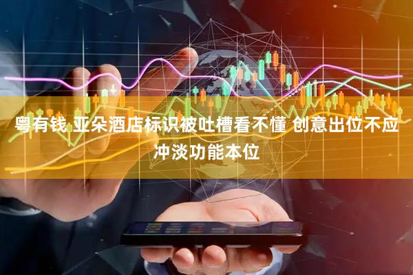 粤有钱 亚朵酒店标识被吐槽看不懂 创意出位不应冲淡功能本位