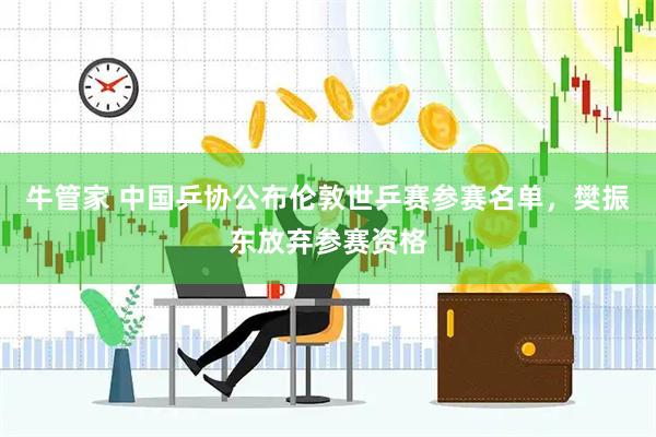 牛管家 中国乒协公布伦敦世乒赛参赛名单，樊振东放弃参赛资格