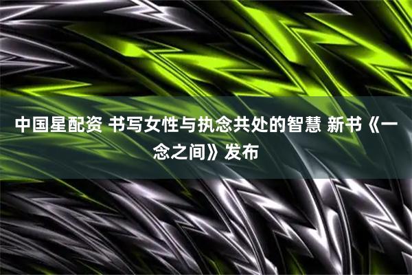 中国星配资 书写女性与执念共处的智慧 新书《一念之间》发布