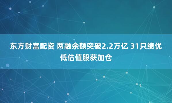 东方财富配资 两融余额突破2.2万亿 31只绩优低估值股获加仓