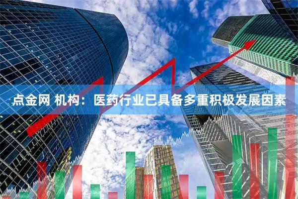 点金网 机构：医药行业已具备多重积极发展因素
