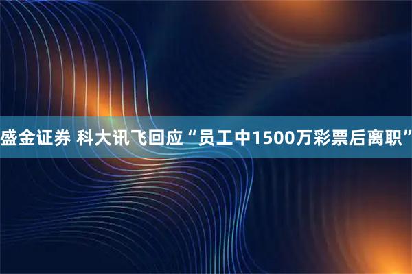 盛金证券 科大讯飞回应“员工中1500万彩票后离职”