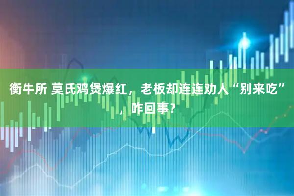 衡牛所 莫氏鸡煲爆红，老板却连连劝人“别来吃”，咋回事？