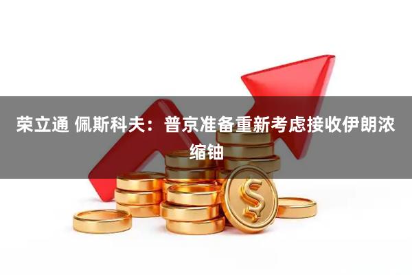 荣立通 佩斯科夫：普京准备重新考虑接收伊朗浓缩铀